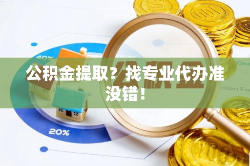 罗庄公积金提取？找专业代办准没错！