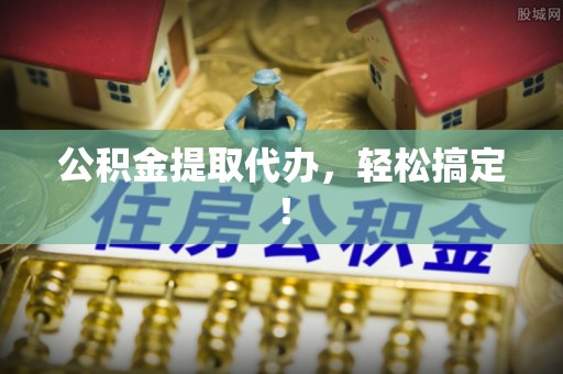 罗庄公积金提取代办，轻松搞定！