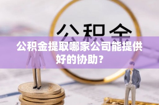 罗庄公积金提取哪家公司能提供好的协助？