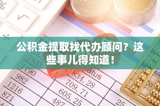 罗庄公积金提取找代办顾问？这些事儿得知道！