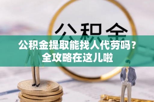罗庄公积金提取能找人代劳吗？全攻略在这儿啦
