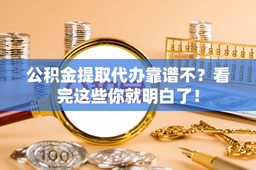 罗庄公积金提取代办靠谱不？看完这些你就明白了！