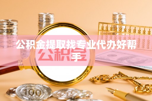 罗庄公积金提取找专业代办好帮手