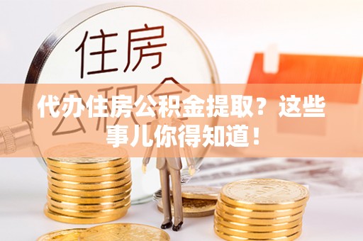 罗庄代办住房公积金提取？这些事儿你得知道！