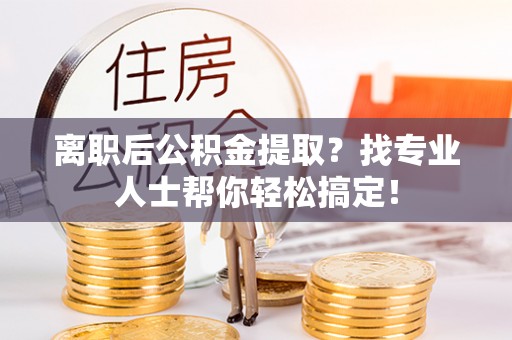 罗庄离职后公积金提取？找专业人士帮你轻松搞定！