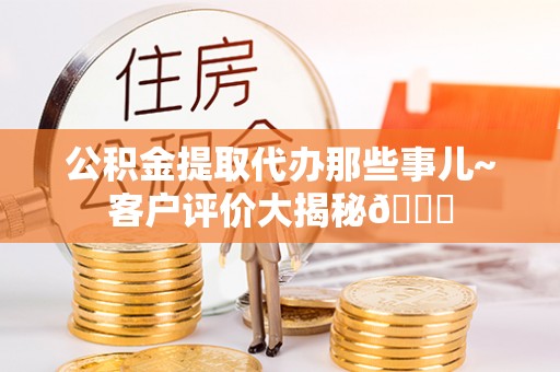 罗庄公积金提取代办那些事儿~客户评价大揭秘😎