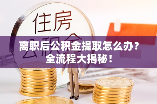 罗庄离职后公积金提取怎么办？全流程大揭秘！