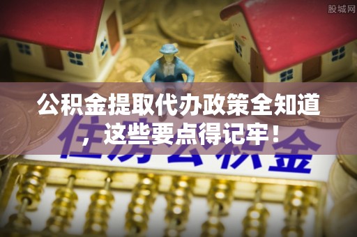 罗庄公积金提取代办政策全知道，这些要点得记牢！