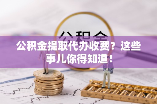 罗庄公积金提取代办收费？这些事儿你得知道！
