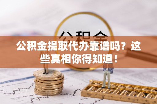 罗庄公积金提取代办靠谱吗？这些真相你得知道！