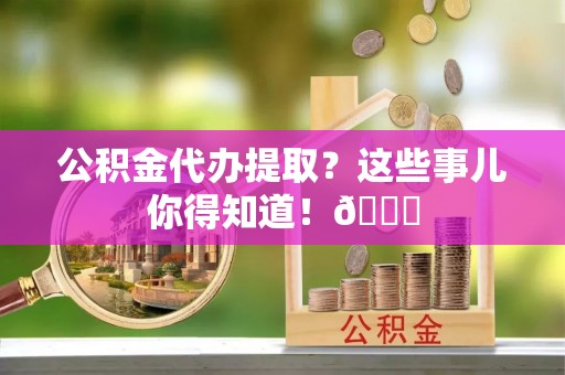 罗庄公积金代办提取？这些事儿你得知道！😎