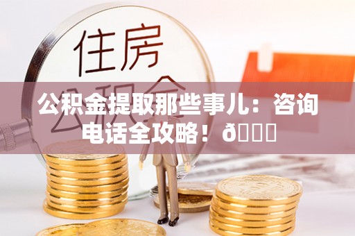 罗庄公积金提取那些事儿：咨询电话全攻略！😎