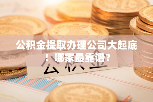 罗庄公积金提取办理公司大起底！哪家最靠谱？
