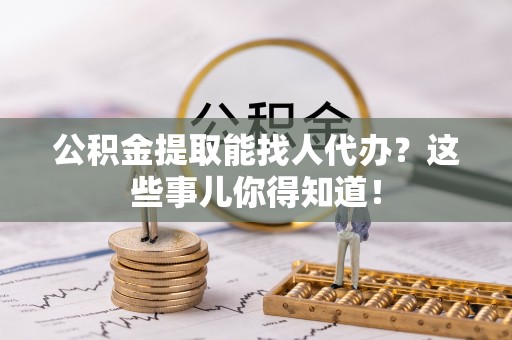 罗庄公积金提取能找人代办？这些事儿你得知道！