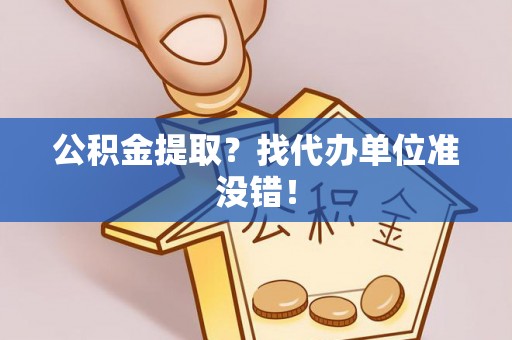 罗庄公积金提取？找代办单位准没错！