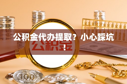 罗庄公积金代办提取？小心踩坑！