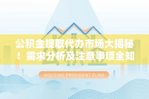 罗庄公积金提取代办市场大揭秘！需求分析及注意事项全知道