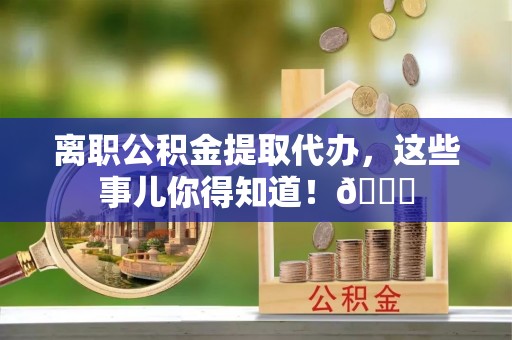 罗庄离职公积金提取代办，这些事儿你得知道！😎