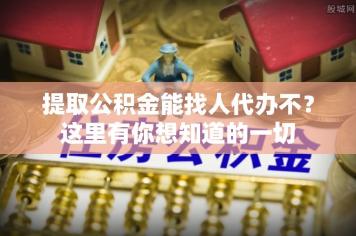 罗庄提取公积金能找人代办不？这里有你想知道的一切