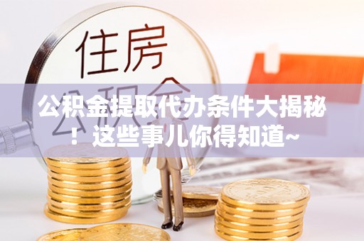 罗庄公积金提取代办条件大揭秘！这些事儿你得知道~