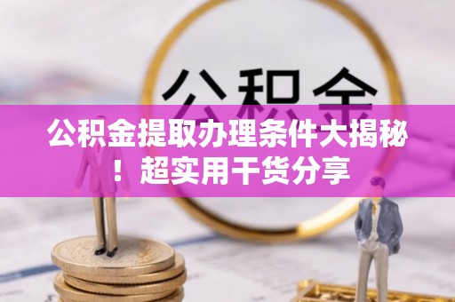 罗庄公积金提取办理条件大揭秘！超实用干货分享