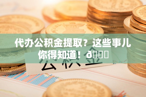 罗庄代办公积金提取？这些事儿你得知道！😎