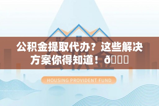 罗庄公积金提取代办？这些解决方案你得知道！😎