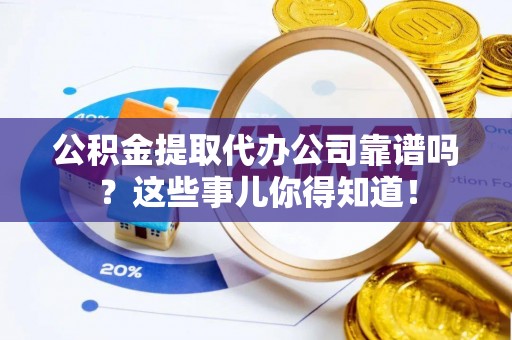 罗庄公积金提取代办公司靠谱吗？这些事儿你得知道！
