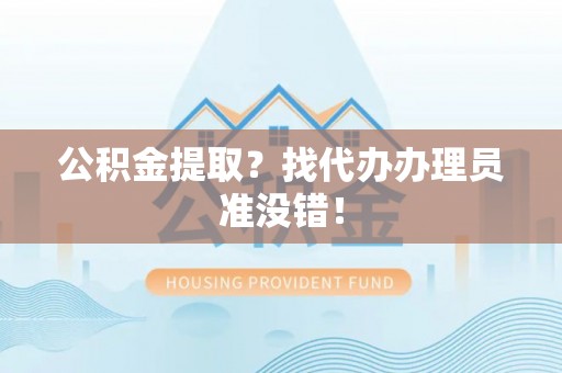 罗庄公积金提取？找代办办理员准没错！