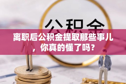罗庄离职后公积金提取那些事儿，你真的懂了吗？