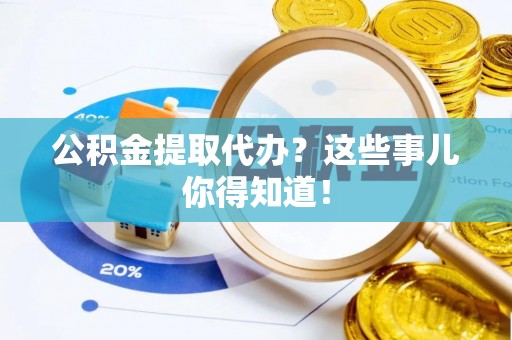 罗庄公积金提取代办？这些事儿你得知道！