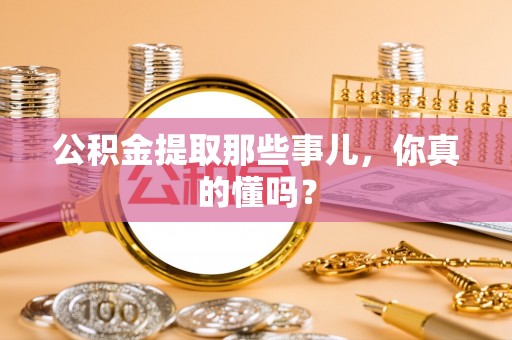 罗庄公积金提取那些事儿，你真的懂吗？