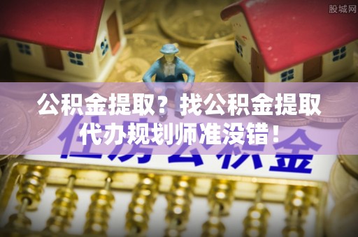 罗庄公积金提取？找公积金提取代办规划师准没错！