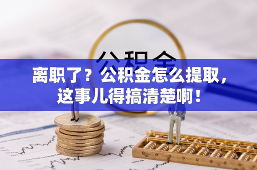 罗庄离职了？公积金怎么提取，这事儿得搞清楚啊！