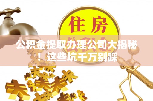 罗庄公积金提取办理公司大揭秘！这些坑千万别踩