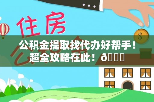 罗庄公积金提取找代办好帮手！超全攻略在此！😎