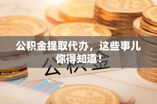 罗庄公积金提取代办，这些事儿你得知道！