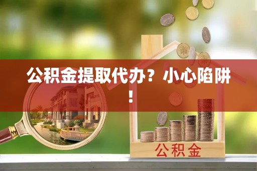 罗庄公积金提取代办？小心陷阱！