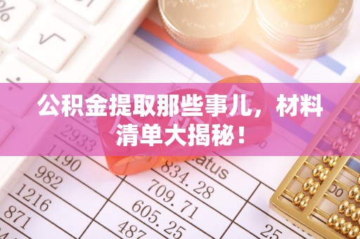 罗庄公积金提取那些事儿，材料清单大揭秘！