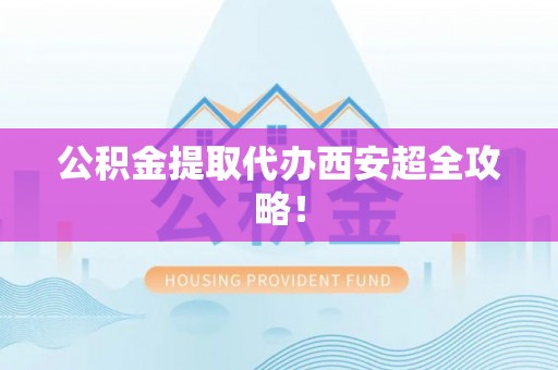 罗庄公积金提取代办西安超全攻略！