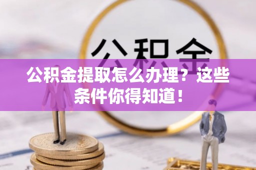 罗庄公积金提取怎么办理？这些条件你得知道！