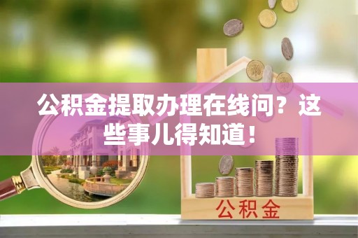 罗庄公积金提取办理在线问？这些事儿得知道！
