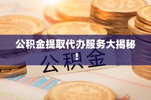 罗庄公积金提取代办服务大揭秘！