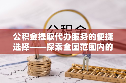 罗庄公积金提取代办服务的便捷选择——探索全国范围内的优质服务提供商