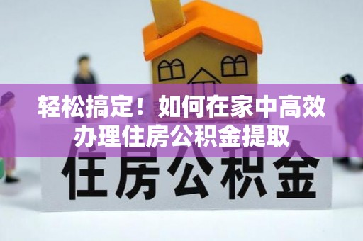 罗庄轻松搞定！如何在家中高效办理住房公积金提取