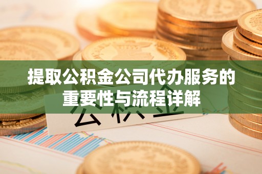 罗庄提取公积金公司代办服务的重要性与流程详解