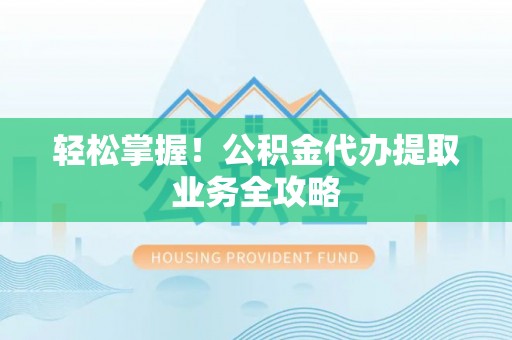 罗庄轻松掌握！公积金代办提取业务全攻略