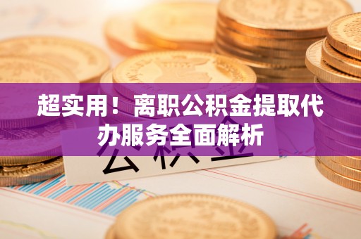 罗庄超实用！离职公积金提取代办服务全面解析