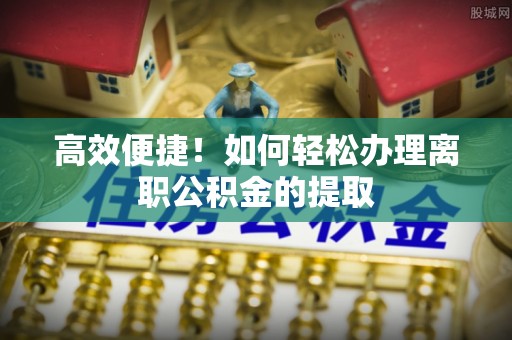 罗庄高效便捷！如何轻松办理离职公积金的提取