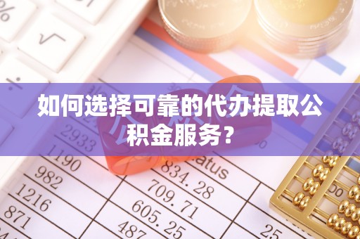罗庄如何选择可靠的代办提取公积金服务？